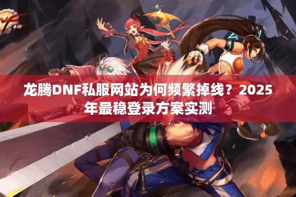 龙腾DNF私服网站为何频繁掉线？2025年最稳登录方案实测