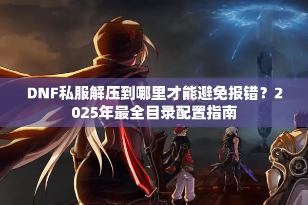 DNF私服解压到哪里才能避免报错？2025年最全目录配置指南