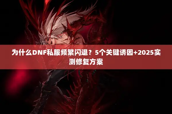 为什么DNF私服频繁闪退？5个关键诱因+2025实测修复方案