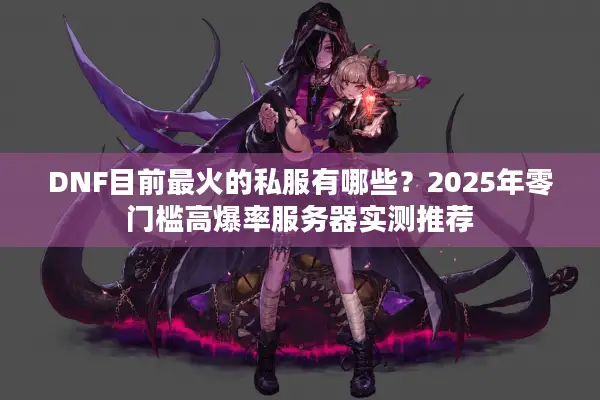 DNF目前最火的私服有哪些？2025年零门槛高爆率服务器实测推荐