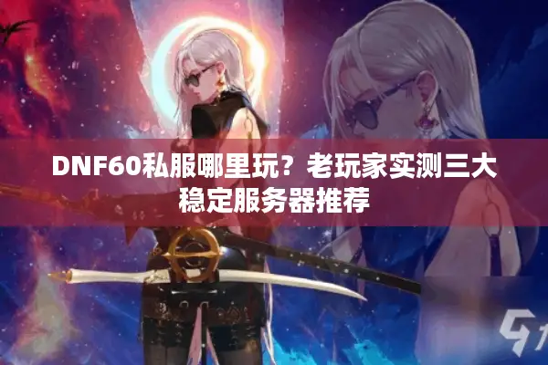 DNF60私服哪里玩？老玩家实测三大稳定服务器推荐