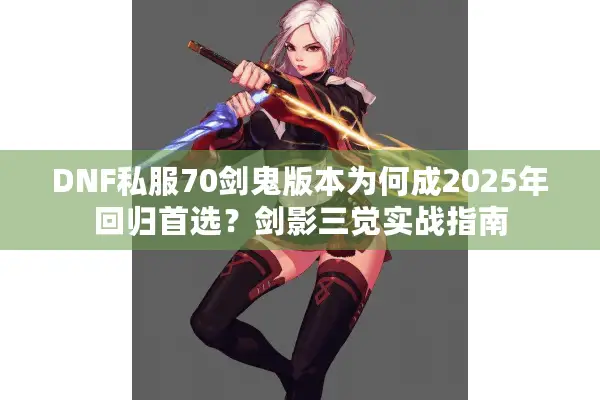 DNF私服70剑鬼版本为何成2025年回归首选？剑影三觉实战指南