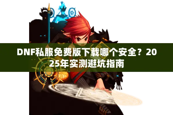 DNF私服免费版下载哪个安全？2025年实测避坑指南
