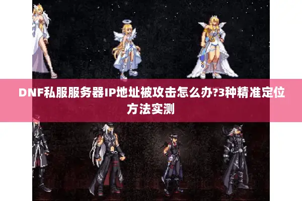 DNF私服服务器IP地址被攻击怎么办?3种精准定位方法实测