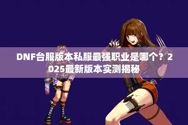 DNF台服版本私服最强职业是哪个？2025最新版本实测揭秘