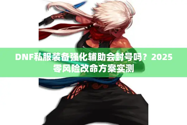 DNF私服装备强化辅助会封号吗？2025零风险改命方案实测