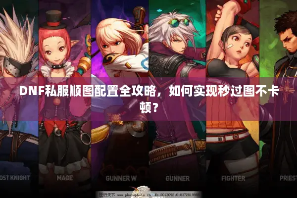 DNF私服顺图配置全攻略，如何实现秒过图不卡顿？