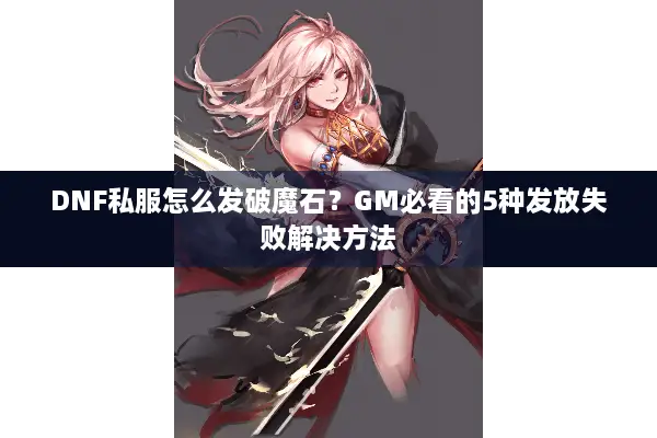 DNF私服怎么发破魔石？GM必看的5种发放失败解决方法