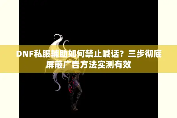 DNF私服辅助如何禁止喊话？三步彻底屏蔽广告方法实测有效