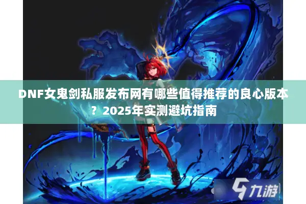 DNF女鬼剑私服发布网有哪些值得推荐的良心版本？2025年实测避坑指南