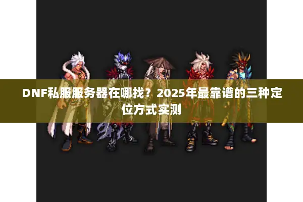 DNF私服服务器在哪找？2025年最靠谱的三种定位方式实测