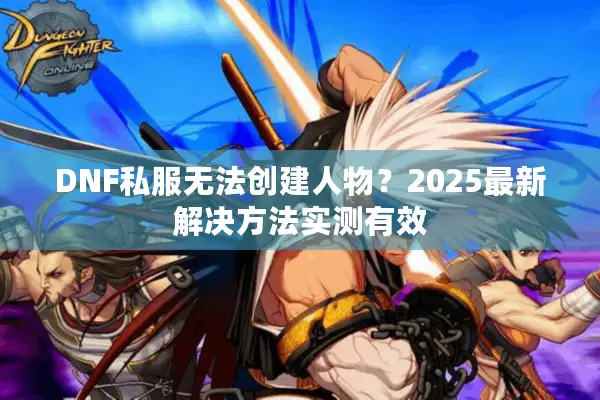 DNF私服无法创建人物？2025最新解决方法实测有效