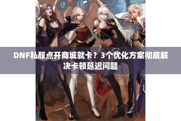 DNF私服点开商城就卡？3个优化方案彻底解决卡顿延迟问题