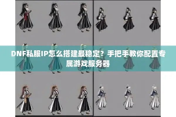 DNF私服IP怎么搭建最稳定？手把手教你配置专属游戏服务器