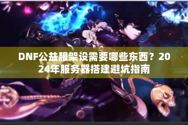 DNF公益服架设需要哪些东西？2024年服务器搭建避坑指南