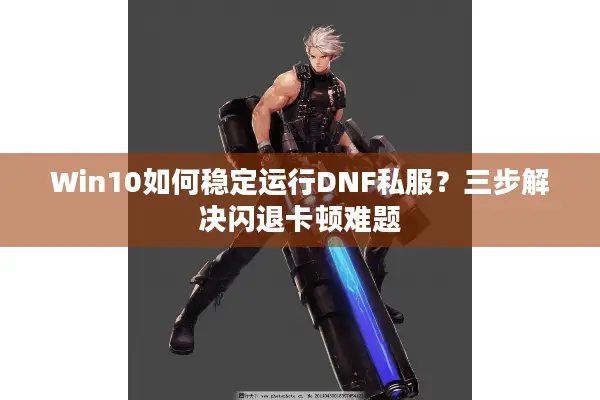 Win10如何稳定运行DNF私服？三步解决闪退卡顿难题