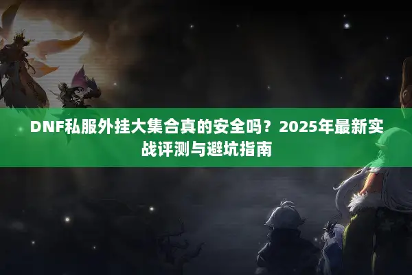 DNF私服外挂大集合真的安全吗？2025年最新实战评测与避坑指南