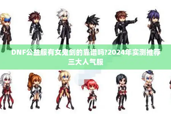 DNF公益服有女鬼剑的靠谱吗?2024年实测推荐三大人气服