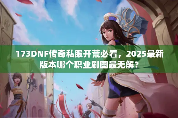 173DNF传奇私服开荒必看，2025最新版本哪个职业刷图最无解？
