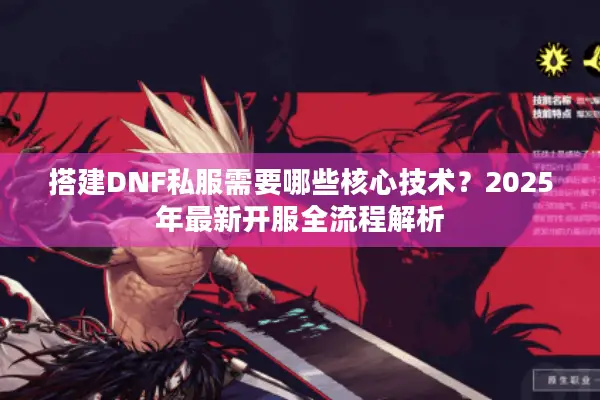 搭建DNF私服需要哪些核心技术？2025年最新开服全流程解析