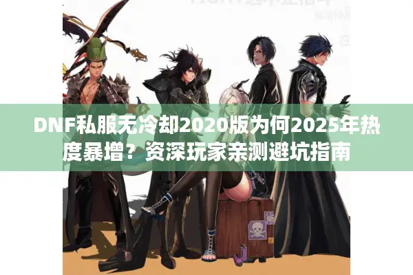 DNF私服无冷却2020版为何2025年热度暴增？资深玩家亲测避坑指南