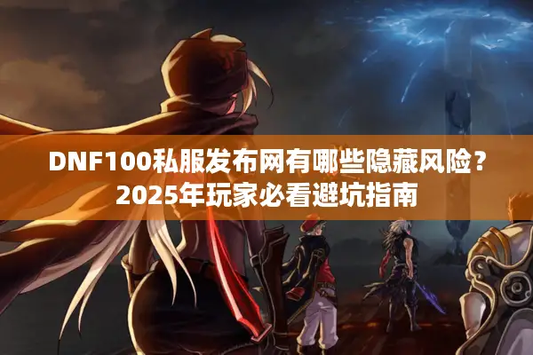 DNF100私服发布网有哪些隐藏风险？2025年玩家必看避坑指南