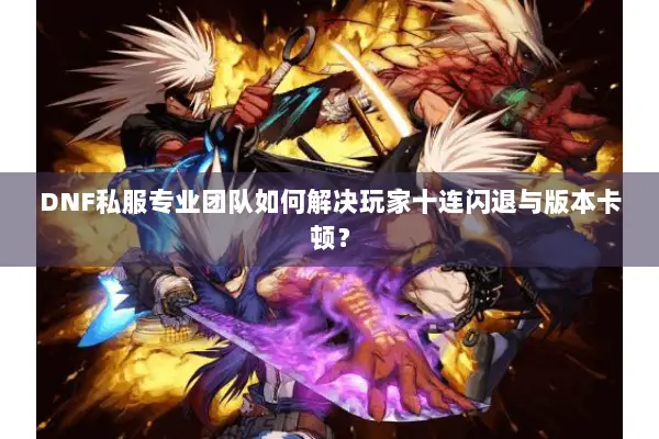 DNF私服专业团队如何解决玩家十连闪退与版本卡顿？