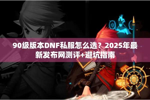 90级版本DNF私服怎么选？2025年最新发布网测评+避坑指南