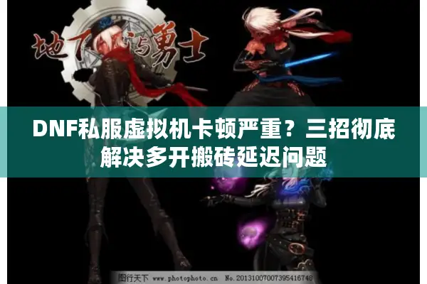 DNF私服虚拟机卡顿严重？三招彻底解决多开搬砖延迟问题