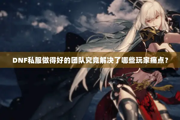 DNF私服做得好的团队究竟解决了哪些玩家痛点？