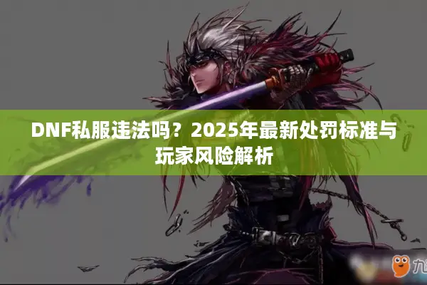 DNF私服违法吗？2025年最新处罚标准与玩家风险解析