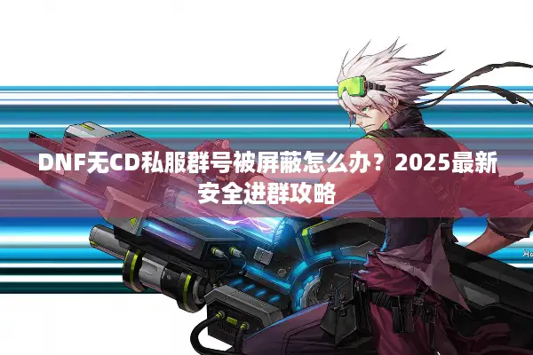 DNF无CD私服群号被屏蔽怎么办？2025最新安全进群攻略