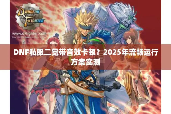 DNF私服二觉带音效卡顿？2025年流畅运行方案实测