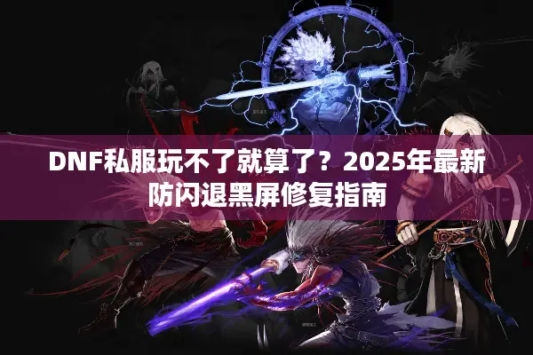 DNF私服玩不了就算了？2025年最新防闪退黑屏修复指南