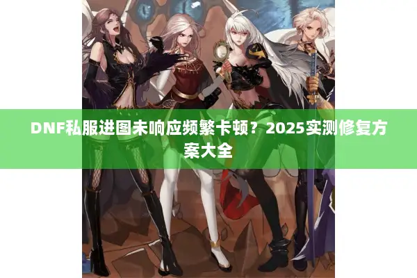 DNF私服进图未响应频繁卡顿？2025实测修复方案大全