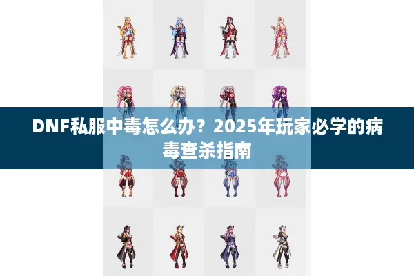 DNF私服中毒怎么办？2025年玩家必学的病毒查杀指南