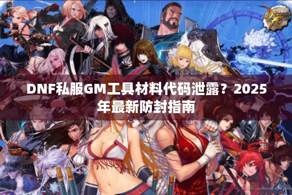 DNF私服GM工具材料代码泄露？2025年最新防封指南