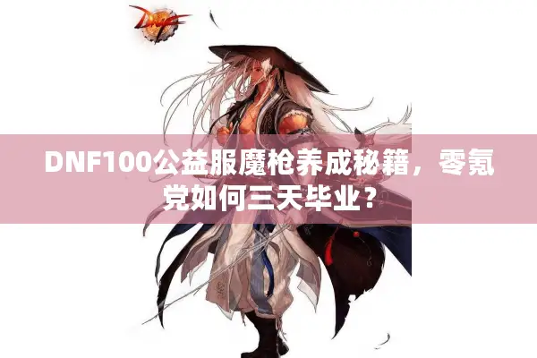DNF100公益服魔枪养成秘籍，零氪党如何三天毕业？