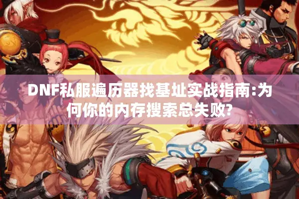 DNF私服遍历器找基址实战指南:为何你的内存搜索总失败?