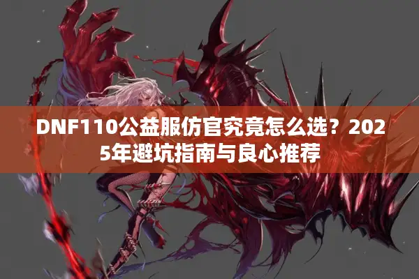 DNF110公益服仿官究竟怎么选？2025年避坑指南与良心推荐