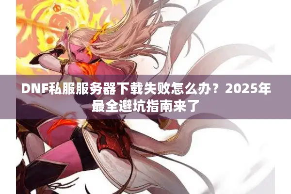 DNF私服服务器下载失败怎么办？2025年最全避坑指南来了