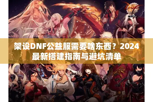 架设DNF公益服需要啥东西？2024最新搭建指南与避坑清单