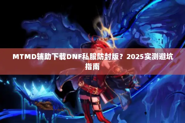 MTMD辅助下载DNF私服防封版？2025实测避坑指南