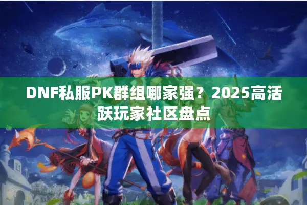 DNF私服PK群组哪家强？2025高活跃玩家社区盘点