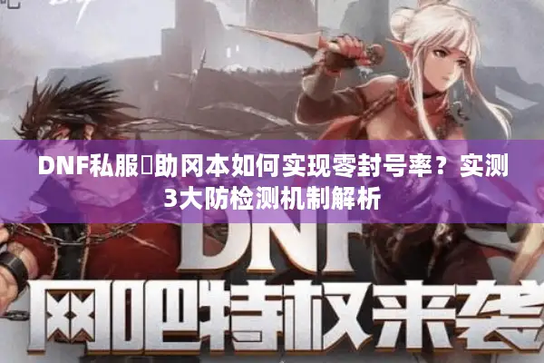 DNF私服輔助冈本如何实现零封号率？实测3大防检测机制解析