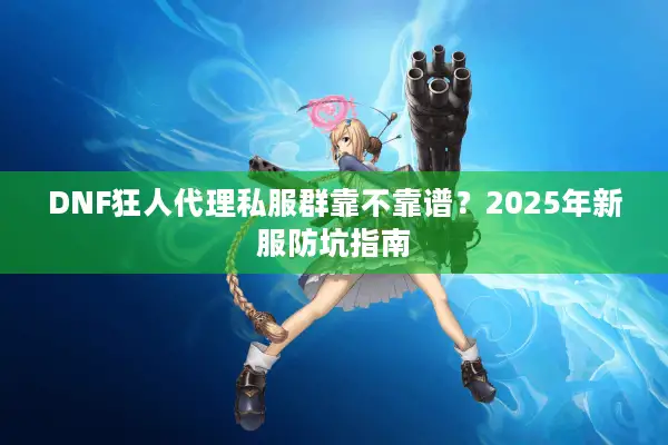 DNF狂人代理私服群靠不靠谱？2025年新服防坑指南