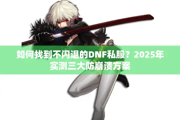 如何找到不闪退的DNF私服？2025年实测三大防崩溃方案