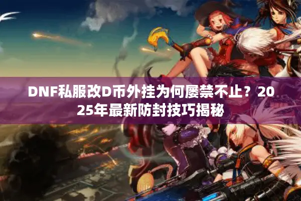DNF私服改D币外挂为何屡禁不止？2025年最新防封技巧揭秘