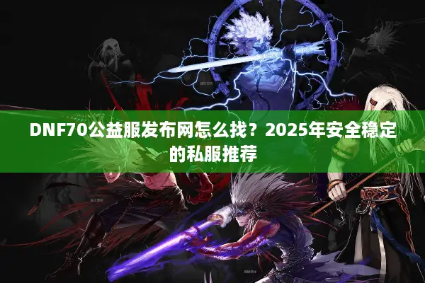 DNF70公益服发布网怎么找？2025年安全稳定的私服推荐