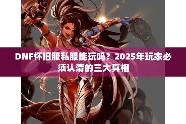DNF怀旧服私服能玩吗？2025年玩家必须认清的三大真相